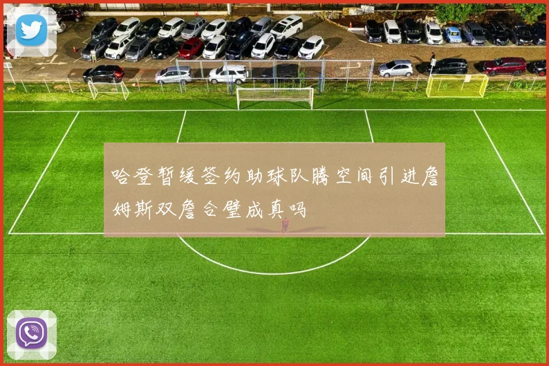 哈登暂缓签约助球队腾空间引进詹姆斯双詹合璧成真吗