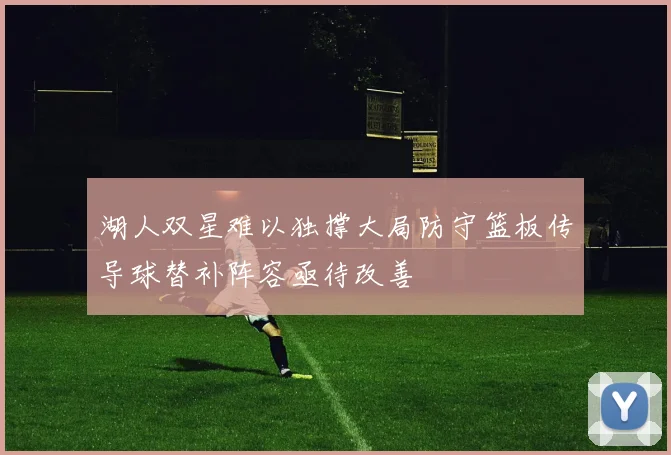 湖人双星难以独撑大局防守篮板传导球替补阵容亟待改善