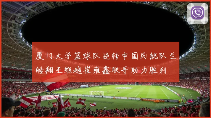 厦门大学篮球队逆转中国民航队兰皓翔王维越崔雍鑫联手助力胜利