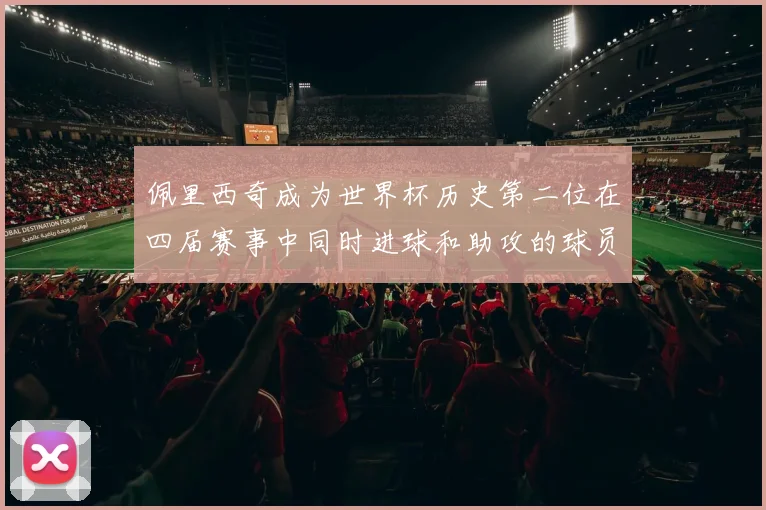 佩里西奇成为世界杯历史第二位在四届赛事中同时进球和助攻的球员仅次于梅西