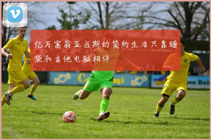 亿万富翁亚当斯的简约生活只靠睡袋和吉他电脑相伴