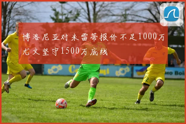 博洛尼亚对米雷蒂报价不足1000万尤文坚守1500万底线