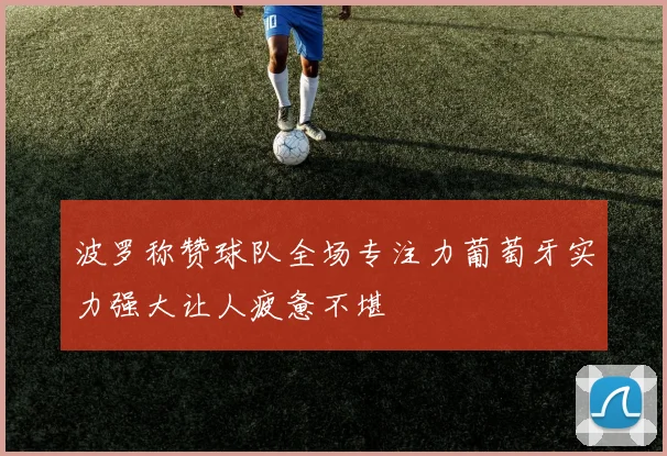 波罗称赞球队全场专注力葡萄牙实力强大让人疲惫不堪