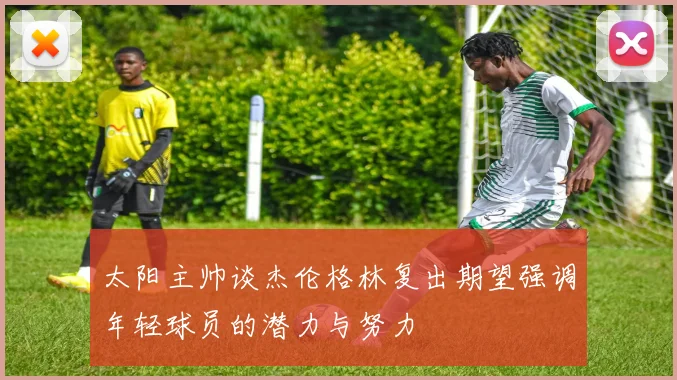 太阳主帅谈杰伦格林复出期望强调年轻球员的潜力与努力