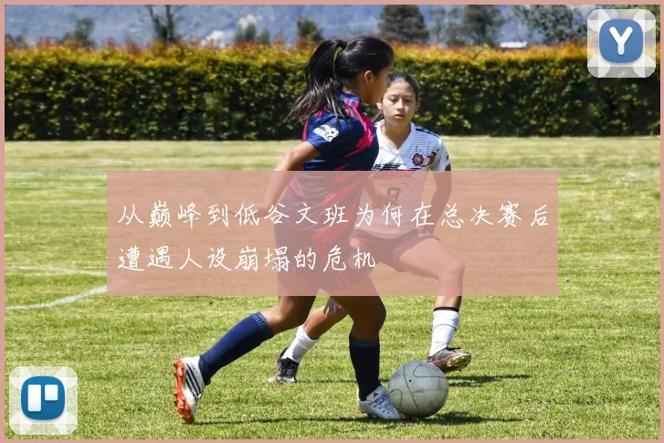 从巅峰到低谷文班为何在总决赛后遭遇人设崩塌的危机