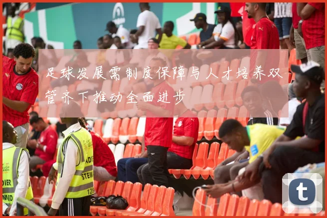 足球发展需制度保障与人才培养双管齐下推动全面进步