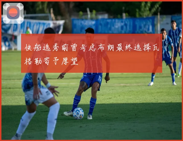 快船选秀前曾考虑布朗最终选择瓦格勒寄予厚望