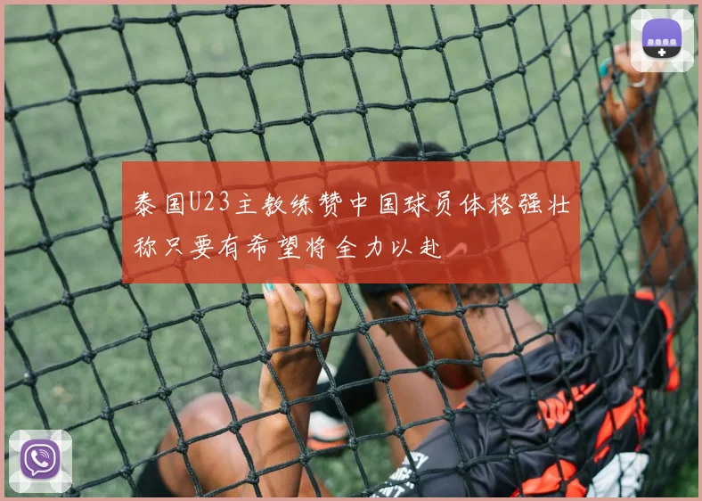 泰国U23主教练赞中国球员体格强壮称只要有希望将全力以赴
