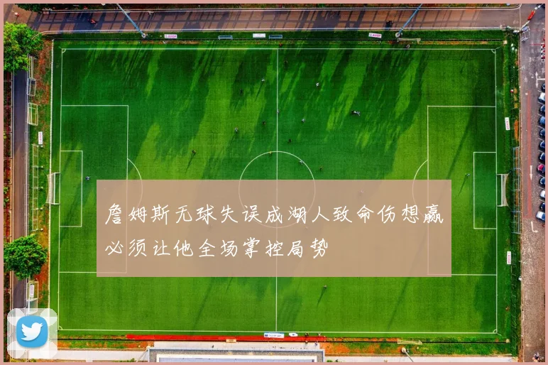 詹姆斯无球失误成湖人致命伤想赢必须让他全场掌控局势