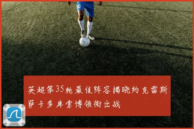 英超第35轮最佳阵容揭晓约克雷斯萨卡多库索博领衔出战