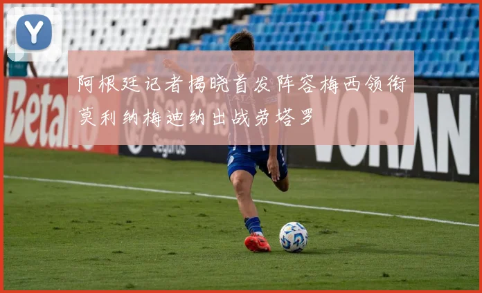阿根廷记者揭晓首发阵容梅西领衔莫利纳梅迪纳出战劳塔罗