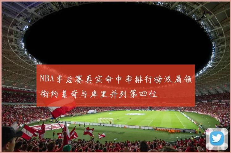 NBA季后赛真实命中率排行榜浓眉领衔约基奇与库里并列第四位