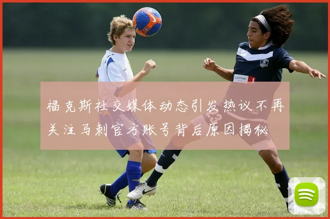 福克斯社交媒体动态引发热议不再关注马刺官方账号背后原因揭秘