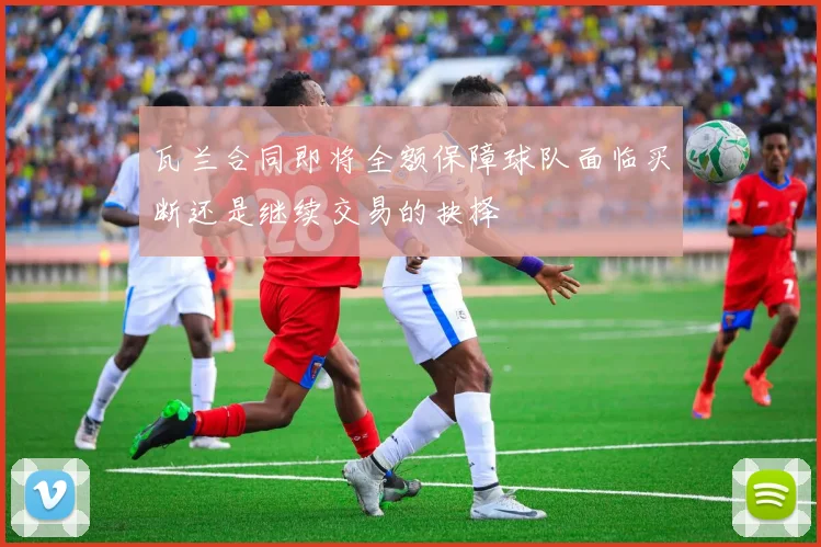 瓦兰合同即将全额保障球队面临买断还是继续交易的抉择