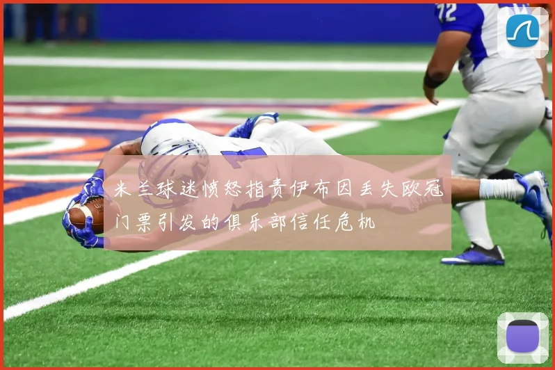 米兰球迷愤怒指责伊布因丢失欧冠门票引发的俱乐部信任危机