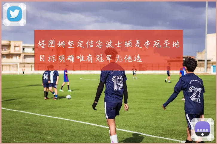 塔图姆坚定信念波士顿是夺冠圣地目标明确唯有冠军无他选