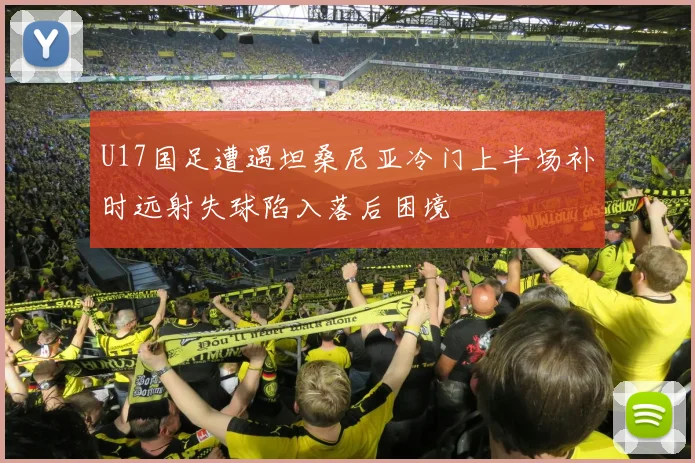 U17国足遭遇坦桑尼亚冷门上半场补时远射失球陷入落后困境