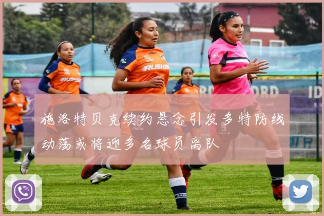 施洛特贝克续约悬念引发多特防线动荡或将迎多名球员离队