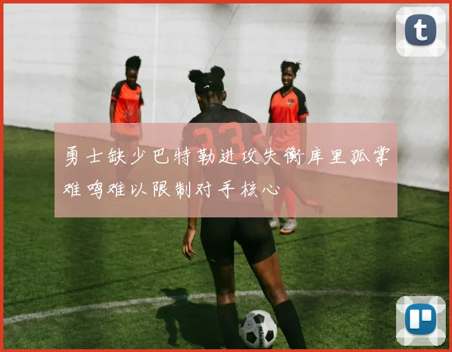 勇士缺少巴特勒进攻失衡库里孤掌难鸣难以限制对手核心
