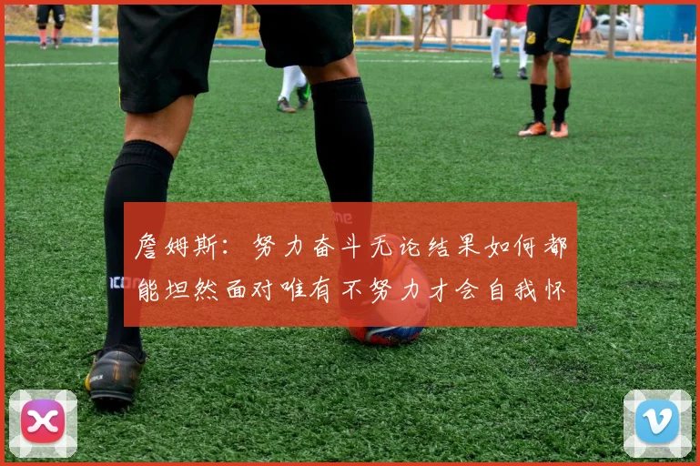 詹姆斯：努力奋斗无论结果如何都能坦然面对唯有不努力才会自我怀疑