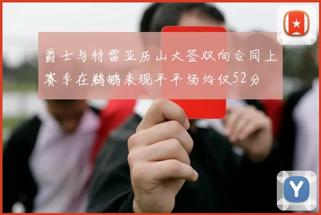 爵士与特雷亚历山大签双向合同上赛季在鹈鹕表现平平场均仅52分