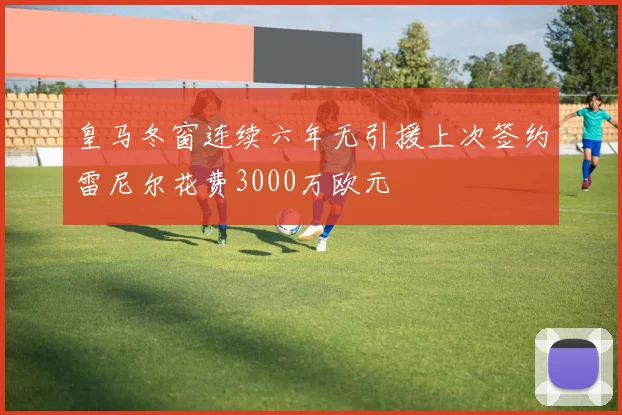 皇马冬窗连续六年无引援上次签约雷尼尔花费3000万欧元