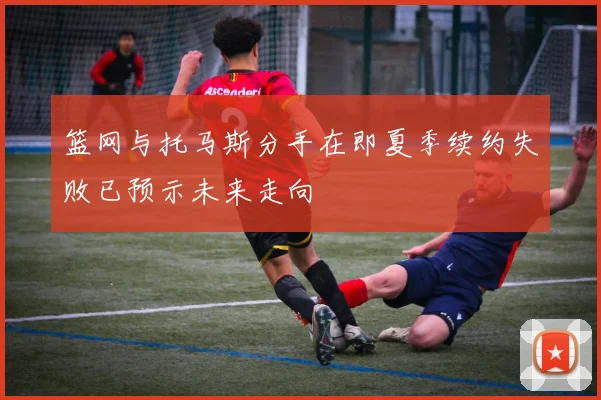 篮网与托马斯分手在即夏季续约失败已预示未来走向