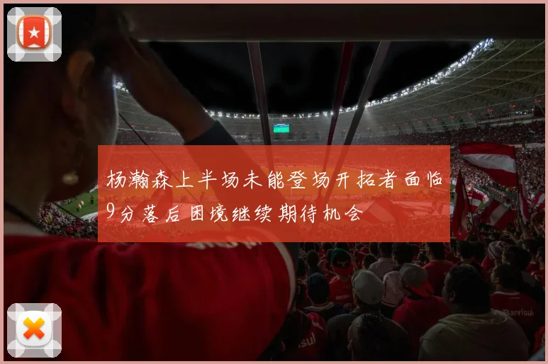 杨瀚森上半场未能登场开拓者面临9分落后困境继续期待机会