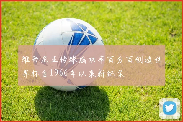 维蒂尼亚传球成功率百分百创造世界杯自1966年以来新纪录