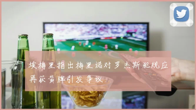 埃梅里指出梅里诺对罗杰斯犯规应再获黄牌引发争议