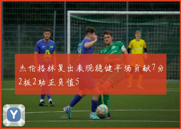 杰伦格林复出表现稳健半场贡献7分2板2助正负值5